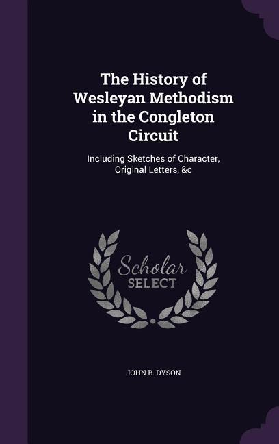 The History of Wesleyan Methodism in the Congleton Circuit: Including Sketches of Character Original Letters &c