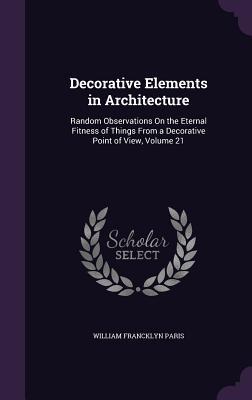 Decorative Elements in Architecture: Random Observations On the Eternal Fitness of Things From a Decorative Point of View Volume 21