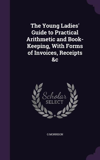 The Young Ladies‘ Guide to Practical Arithmetic and Book-Keeping With Forms of Invoices Receipts &c