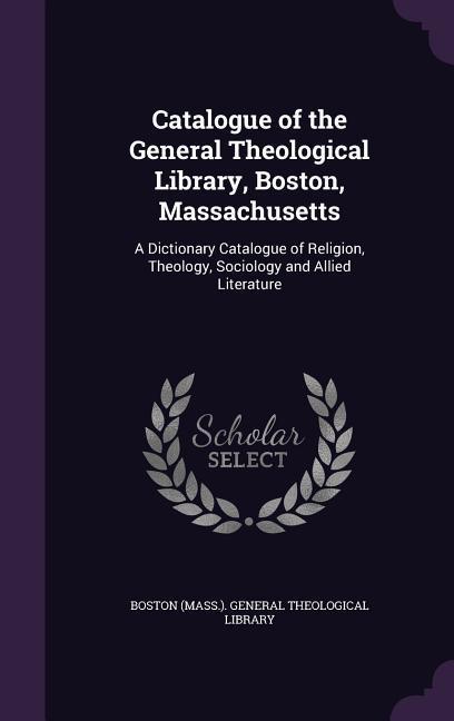 Catalogue of the General Theological Library Boston Massachusetts: A Dictionary Catalogue of Religion Theology Sociology and Allied Literature