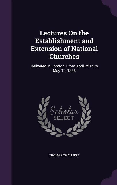 Lectures On the Establishment and Extension of National Churches: Delivered in London From April 25Th to May 12 1838