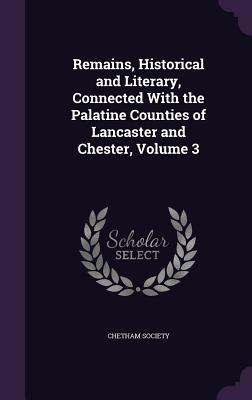 Remains Historical and Literary Connected With the Palatine Counties of Lancaster and Chester Volume 3