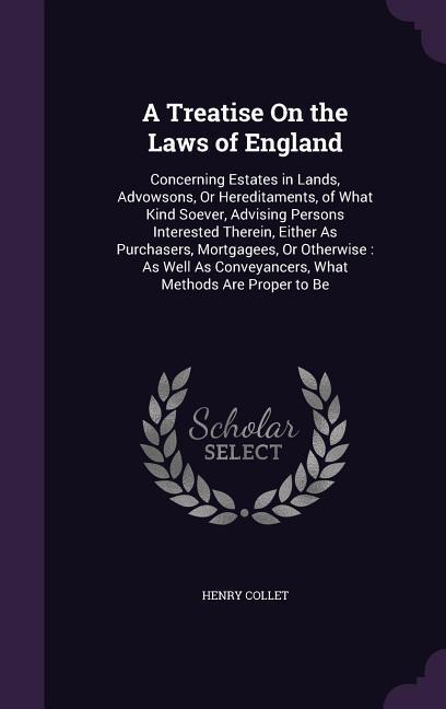 A Treatise On the Laws of England: Concerning Estates in Lands Advowsons Or Hereditaments of What Kind Soever Advising Persons Interested Therein