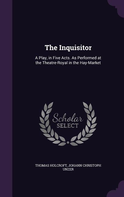 The Inquisitor: A Play in Five Acts. As Performed at the Theatre-Royal in the Hay-Market - Thomas Holcroft/ Johann Christoph Unzer