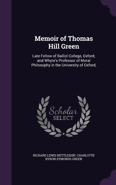 Memoir of Thomas Hill Green: Late Fellow of Balliol College Oxford and Whyte‘s Professor of Moral Philosophy in the University of Oxford