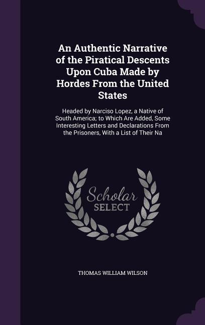 An Authentic Narrative of the Piratical Descents Upon Cuba Made by Hordes From the United States