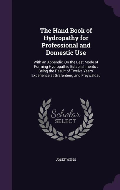The Hand Book of Hydropathy for Professional and Domestic Use: With an Appendix On the Best Mode of Forming Hydropathic Establishments: Being the Res