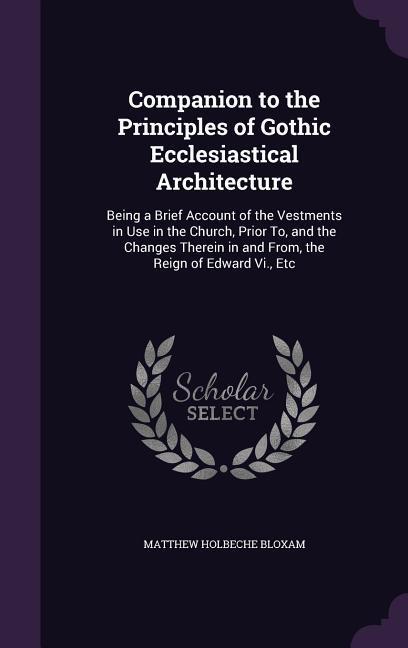 Companion to the Principles of Gothic Ecclesiastical Architecture: Being a Brief Account of the Vestments in Use in the Church Prior To and the Chan