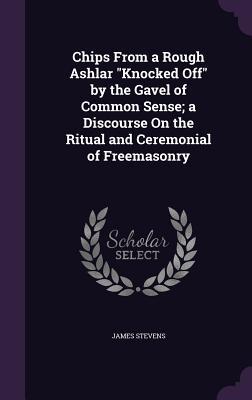 Chips From a Rough Ashlar Knocked Off by the Gavel of Common Sense; a Discourse On the Ritual and Ceremonial of Freemasonry