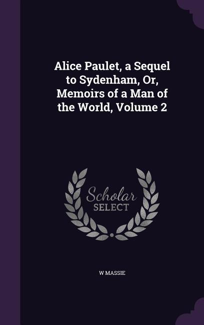 Alice Paulet a Sequel to Sydenham Or Memoirs of a Man of the World Volume 2