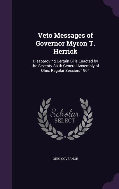 Veto Messages of Governor Myron T. Herrick: Disapproving Certain Bills Enacted by the Seventy-Sixth General Assembly of Ohio Regular Session 1904