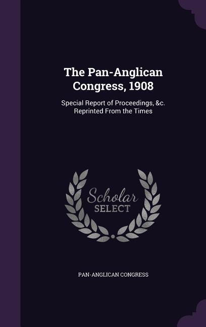The Pan-Anglican Congress 1908: Special Report of Proceedings &c. Reprinted From the Times