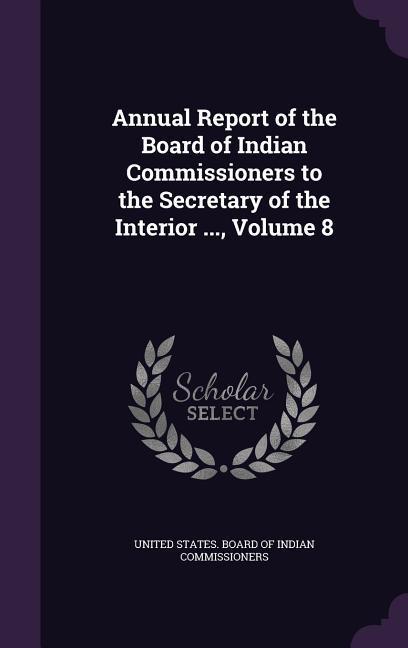 Annual Report of the Board of Indian Commissioners to the Secretary of the Interior ... Volume 8