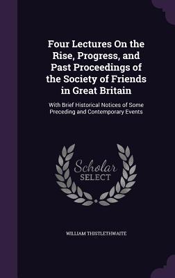Four Lectures On the Rise Progress and Past Proceedings of the Society of Friends in Great Britain