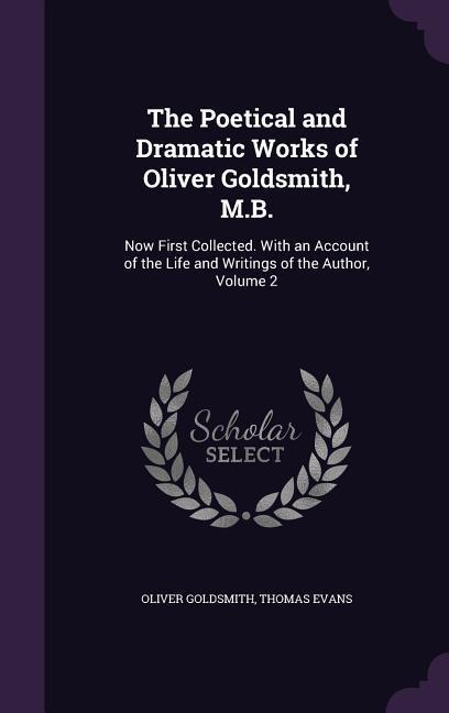 The Poetical and Dramatic Works of Oliver Goldsmith M.B.: Now First Collected. With an Account of the Life and Writings of the Author Volume 2