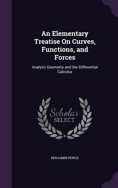An Elementary Treatise On Curves Functions and Forces: Analytic Geometry and the Differential Calculus
