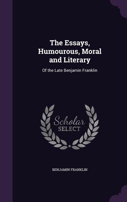The Essays Humourous Moral and Literary: Of the Late Benjamin Franklin