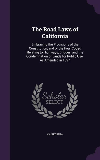 The Road Laws of California: Embracing the Provisions of the Constitution and of the Four Codes Relating to Highways Bridges and the Condemnatio