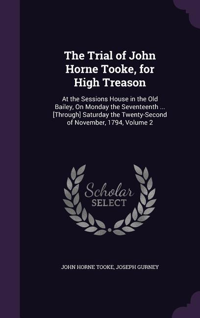 The Trial of John Horne Tooke for High Treason: At the Sessions House in the Old Bailey On Monday the Seventeenth ... [Through] Saturday the Twenty-