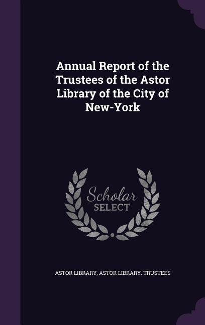 Annual Report of the Trustees of the Astor Library of the City of New-York