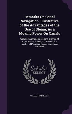 Remarks On Canal Navigation Illustrative of the Advantages of the Use of Steam As a Moving Power On Canals: With an Appendix Containing a Series of
