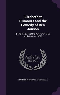 Elizabethan Humours and the Comedy of Ben Jonson: Being the Book of the Play Every Man in His Humour 1598