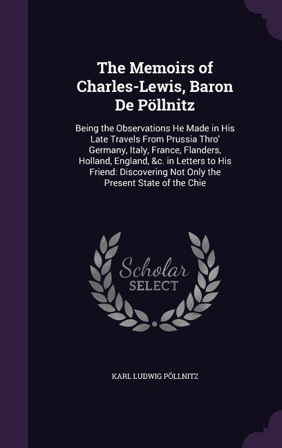 The Memoirs of Charles-Lewis Baron De Pöllnitz: Being the Observations He Made in His Late Travels From Prussia Thro‘ Germany Italy France Flander