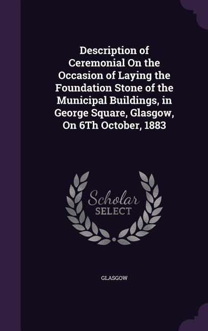 Description of Ceremonial On the Occasion of Laying the Foundation Stone of the Municipal Buildings in George Square Glasgow On 6Th October 1883