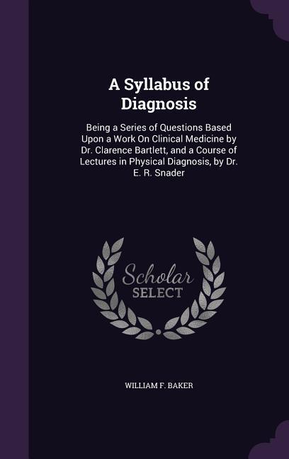 A Syllabus of Diagnosis: Being a Series of Questions Based Upon a Work On Clinical Medicine by Dr. Clarence Bartlett and a Course of Lectures