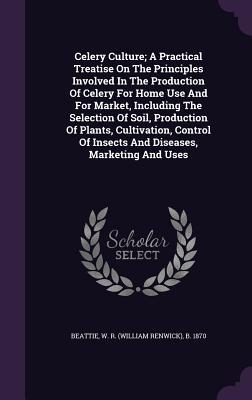 Celery Culture; A Practical Treatise on the Principles Involved in the Production of Celery for Home Use and for Market Including the Selection of So