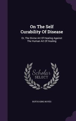 On The Self Curability Of Disease: Or The Divine Art Of Healing Against The Human Art Of Healing