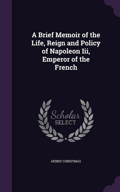A Brief Memoir of the Life Reign and Policy of Napoleon Iii Emperor of the French