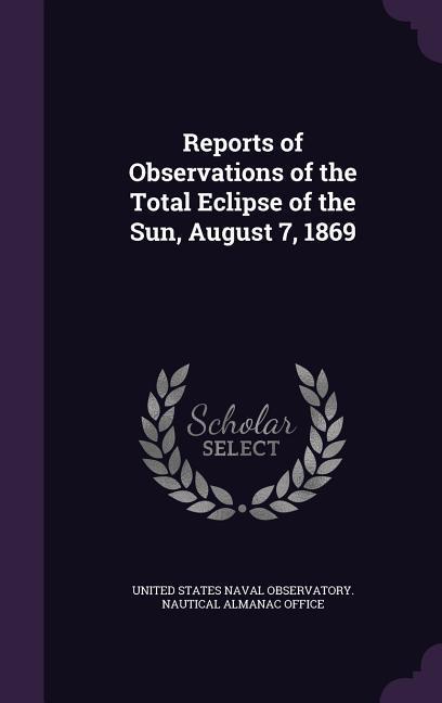 Reports of Observations of the Total Eclipse of the Sun August 7 1869