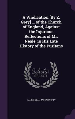 A Vindication [By Z. Grey] ... of the Church of England Against the Injurious Reflections of Mr. Neale in His Late History of the Puritans