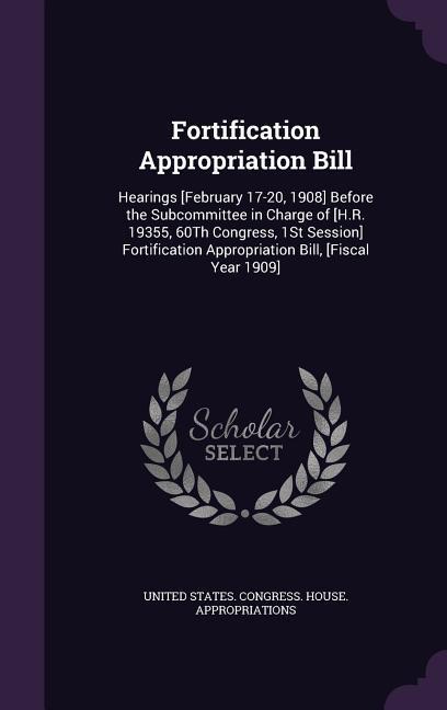 Fortification Appropriation Bill: Hearings [February 17-20 1908] Before the Subcommittee in Charge of [H.R. 19355 60Th Congress 1St Session] Fortif