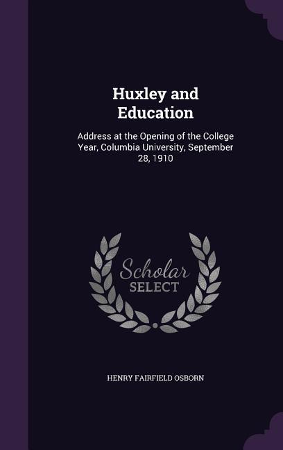 Huxley and Education: Address at the Opening of the College Year Columbia University September 28 1910