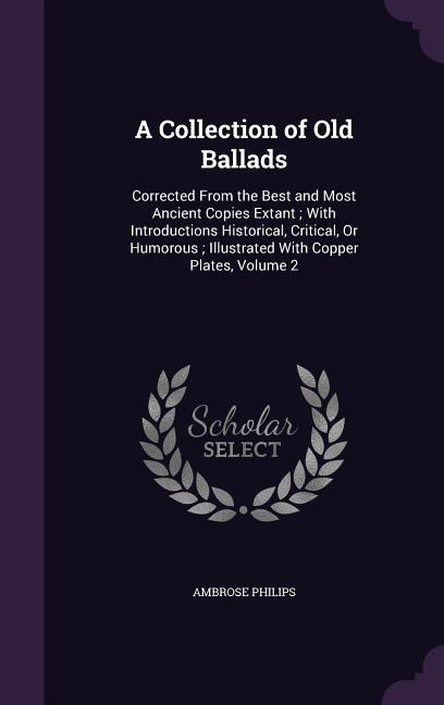 A Collection of Old Ballads: Corrected From the Best and Most Ancient Copies Extant; With Introductions Historical Critical Or Humorous; Illustra