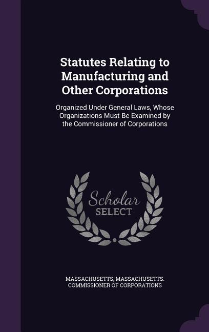 Statutes Relating to Manufacturing and Other Corporations: Organized Under General Laws Whose Organizations Must Be Examined by the Commissioner of C