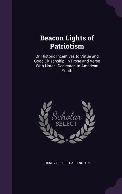 Beacon Lights of Patriotism: Or Historic Incentives to Virtue and Good Citizenship. in Prose and Verse With Notes. Dedicated to American Youth