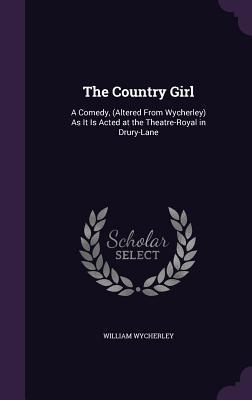 The Country Girl: A Comedy (Altered From Wycherley) As It Is Acted at the Theatre-Royal in Drury-Lane
