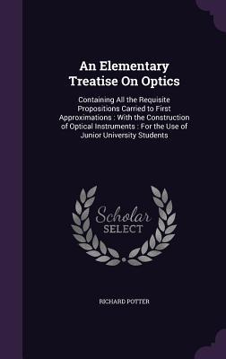 An Elementary Treatise On Optics: Containing All the Requisite Propositions Carried to First Approximations: With the Construction of Optical Instrume