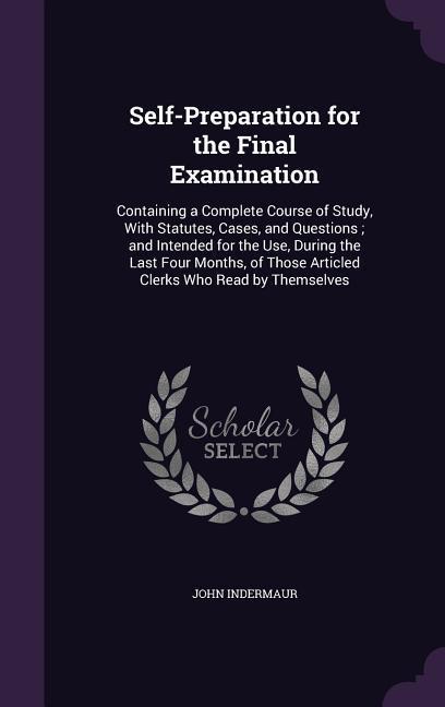 Self-Preparation for the Final Examination: Containing a Complete Course of Study With Statutes Cases and Questions; and Intended for the Use Duri