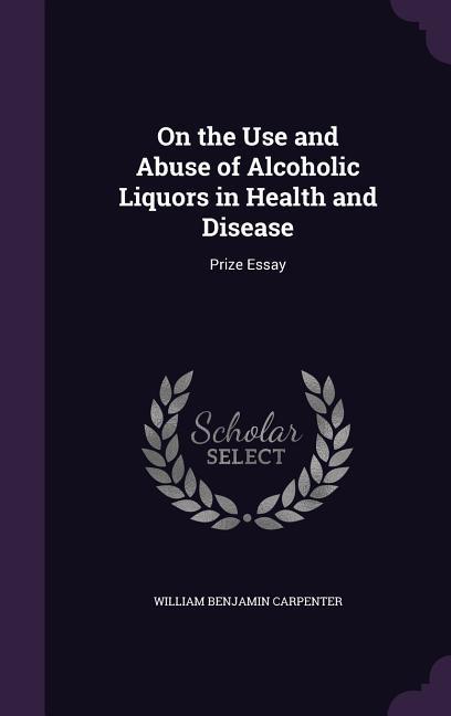 On the Use and Abuse of Alcoholic Liquors in Health and Disease: Prize Essay