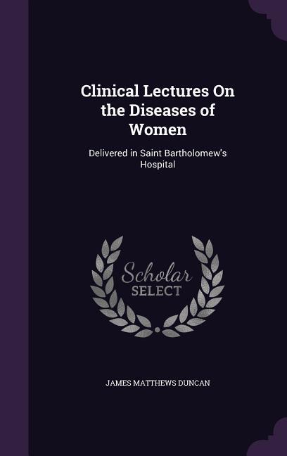 Clinical Lectures On the Diseases of Women: Delivered in Saint Bartholomew‘s Hospital