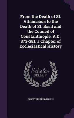 From the Death of St. Athanasius to the Death of St. Basil and the Council of Constantinople A.D. 373-381 a Chapter of Ecclesiastical History