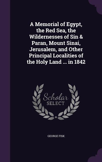 A Memorial of Egypt the Red Sea the Wildernesses of Sin & Paran Mount Sinai Jerusalem and Other Principal Localities of the Holy Land ... in 1842