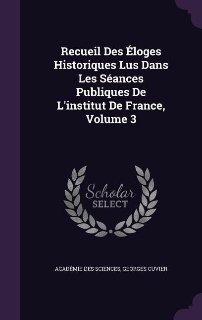 Recueil Des Éloges Historiques Lus Dans Les Séances Publiques De L‘institut De France Volume 3