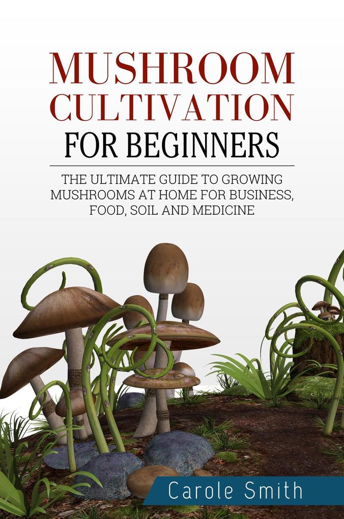 Mushroom Cultivation for Beginners: The Ultimate Guide to Growing Mushrooms at Home for Business Food Soil and Medicine (Gardening #1)