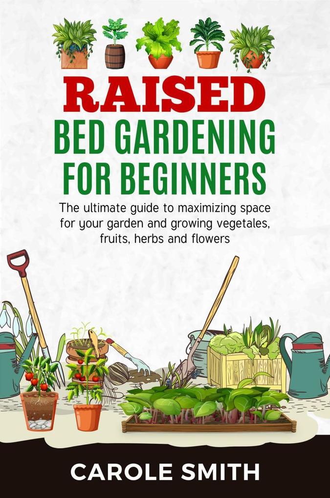 Raised Bed Gardening for Beginners: The Ultimate Guide to Maximizing Space for Your Garden and Growing Vegetables Fruits Herbs and Flowers