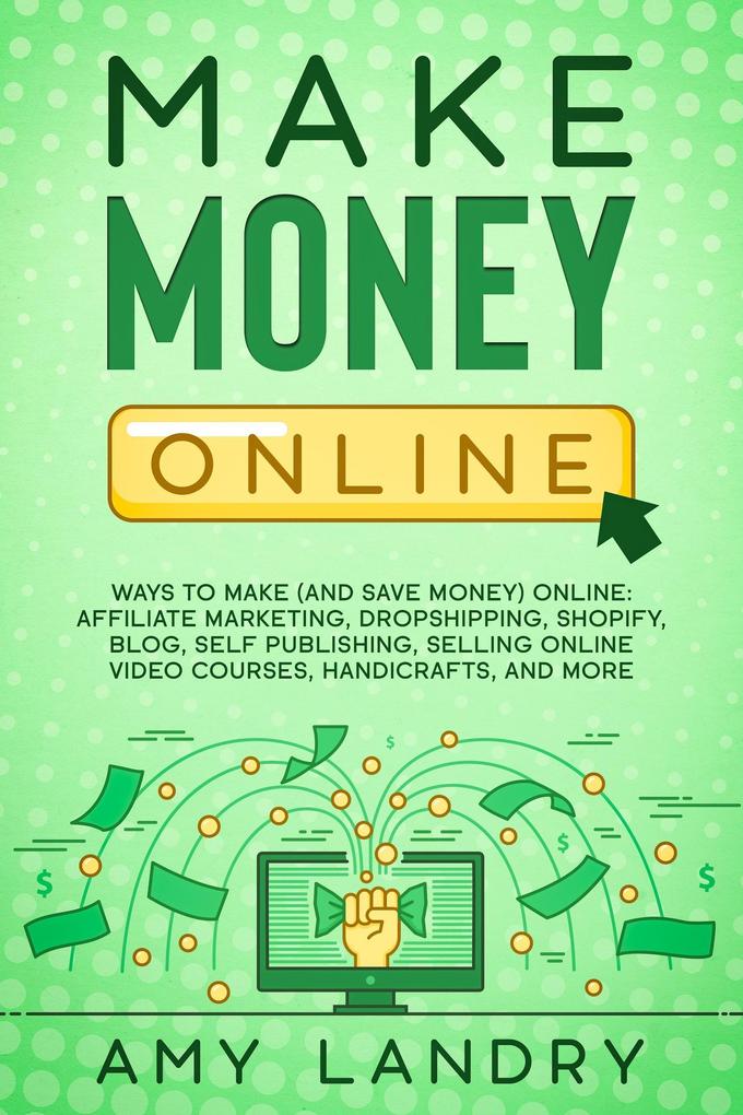 Make Money Online: Ways to Make (and Save Money) Online: Affiliate Marketing Dropshipping Shopify Blog Self Publishing Selling Online Video Courses Handicrafts and More